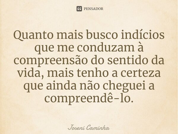 ⁠Quanto mais busco indícios que me conduzam à compreensão do sentido da vida, mais tenho a certeza que ainda não cheguei a compreendê-lo.... Frase de Joseni Caminha.
