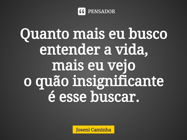 ⁠Quanto mais eu busco
entender a vida,
mais eu vejo
o quão insignificante
é esse buscar.... Frase de Joseni Caminha.