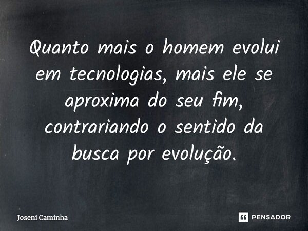 ⁠Quanto mais o homem evolui em tecnologias, mais ele se aproxima do seu fim, contrariando o sentido da busca por evolução.... Frase de Joseni Caminha.