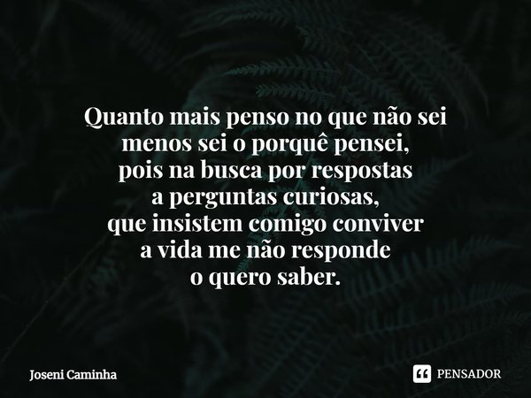 ⁠Quanto mais penso no que não sei
menos sei o porquê pensei,
pois na busca por respostas
a perguntas curiosas,
que insistem comigo conviver
a vida me não respon... Frase de Joseni Caminha.