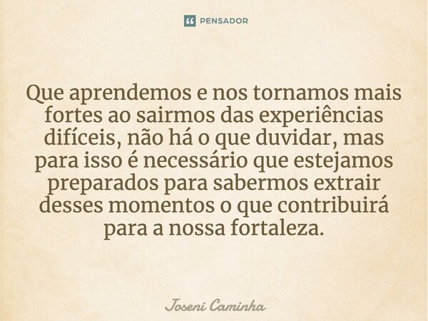 ⁠Que aprendemos e nos tornamos mais fortes ao sairmos das experiências difíceis, não há o que duvidar, mas para isso é necessário que estejamos preparados para ... Frase de Joseni Caminha.