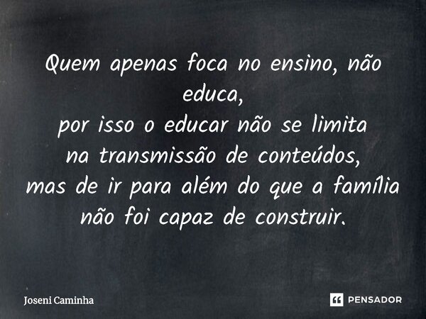 ⁠Quem apenas foca no ensino, não educa, por isso o educar não se limita na transmissão de conteúdos, mas de ir para além do que a família não foi capaz de const... Frase de Joseni Caminha.