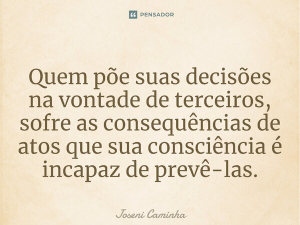 ⁠Quem põe suas decisões na vontade de terceiros, sofre as consequências de atos que sua consciência é incapaz de prevê-las.... Frase de Joseni Caminha.