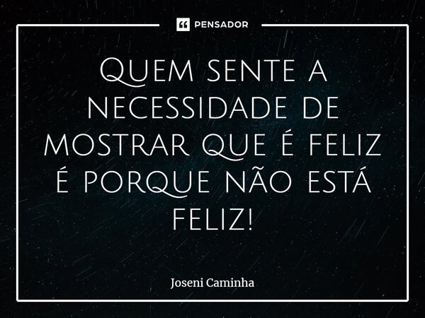 ⁠Quem sente a necessidade de mostrar que é feliz é porque não está feliz!... Frase de Joseni Caminha.