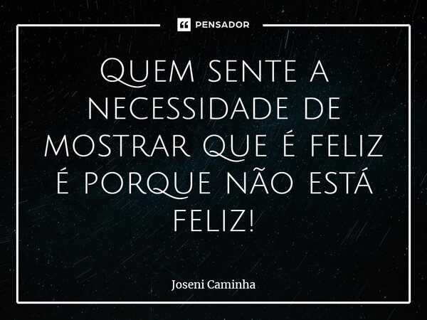 ⁠Quem sente a necessidade de mostrar que é feliz é porque não está feliz!... Frase de Joseni Caminha.