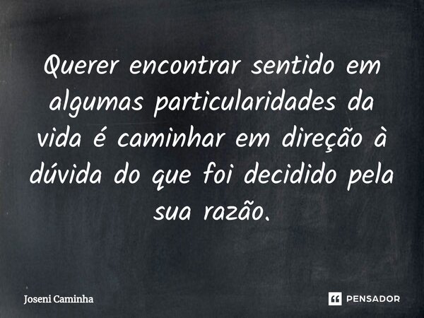 ⁠Querer encontrar sentido em algumas particularidades da vida é caminhar em direção à dúvida do que foi decidido pela sua razão.... Frase de Joseni Caminha.