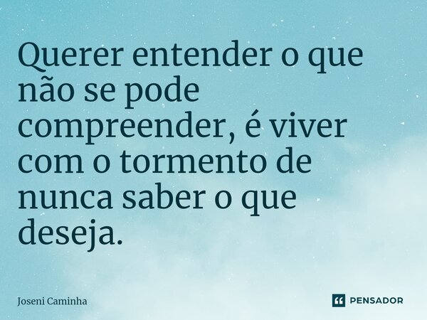 ⁠Querer entender o que não se pode compreender, é viver com o tormento de nunca saber o que deseja.... Frase de Joseni Caminha.