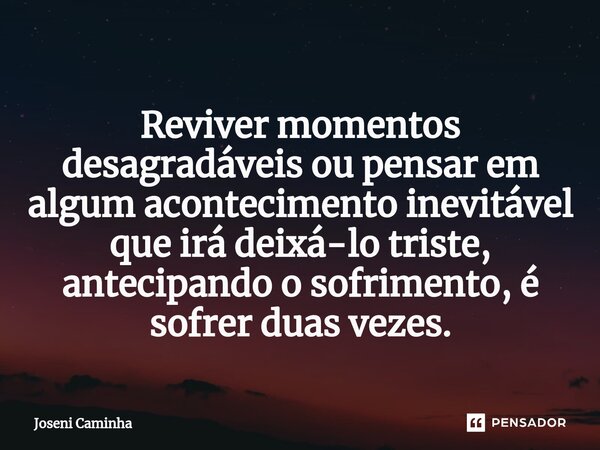 ⁠Reviver momentos desagradáveis ou pensar em algum acontecimento inevitável que irá deixá-lo triste, antecipando o sofrimento, é sofrer duas vezes.... Frase de Joseni Caminha.