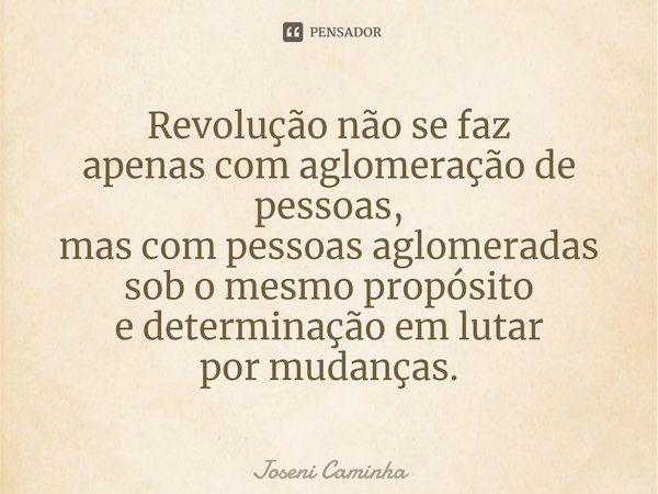 ⁠Revolução não se faz
apenas com aglomeração de pessoas,
mas com pessoas aglomeradas
sob o mesmo propósito
e determinação em lutar
por mudanças.... Frase de Joseni Caminha.