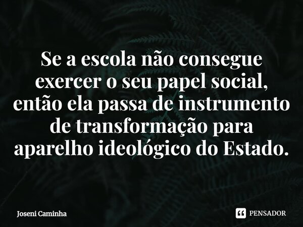 ⁠Se a escola não consegue exercer o seu papel social, então ela passa de instrumento de transformação para aparelho ideológico do Estado.... Frase de Joseni Caminha.