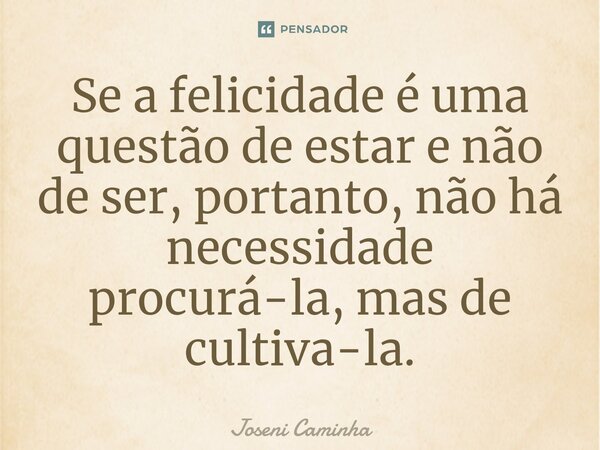 ⁠Se a felicidade é uma questão de estar e não de ser, portanto, não há necessidade procurá-la, mas de cultiva-la.... Frase de Joseni Caminha.