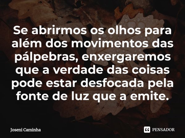 ⁠Se abrirmos os olhos para além dos movimentos das pálpebras, enxergaremos que a verdade das coisas pode estar desfocada pela fonte de luz que a emite.... Frase de Joseni Caminha.