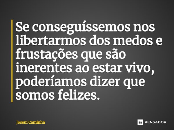 ⁠Se conseguíssemos nos libertarmos dos medos e frustações que são inerentes ao estar vivo, poderíamos dizer que somos felizes.... Frase de Joseni Caminha.