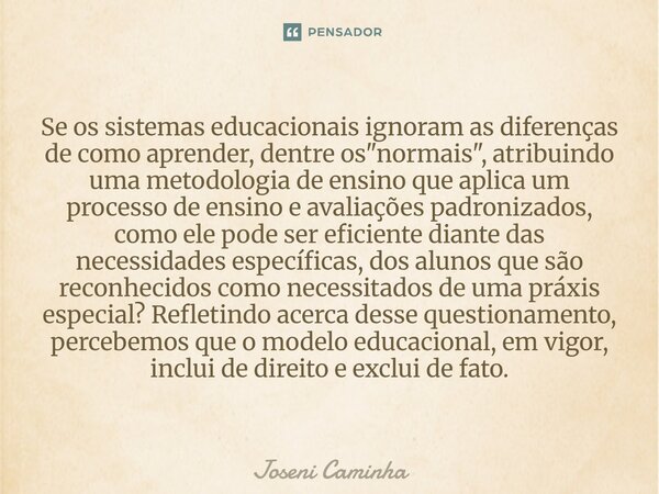 Se os sistemas educacionais ignoram as diferenças de como aprender, dentre os "normais", atribuindo uma metodologia de ensino que aplica um processo ... Frase de Joseni Caminha.