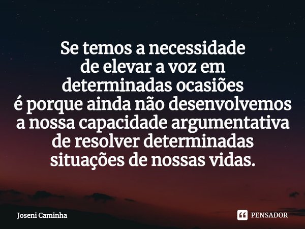 ⁠⁠Se temos a necessidade
de elevar a voz em
determinadas ocasiões
é porque ainda não desenvolvemos
a nossa capacidade argumentativa
de resolver determinadas
sit... Frase de Joseni Caminha.