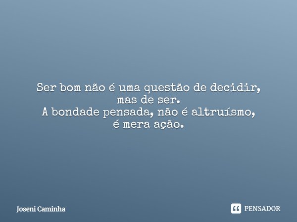 ⁠Ser bom não é uma questão de decidir,
mas de ser.
A bondade pensada, não é altruísmo,
é mera ação.... Frase de Joseni Caminha.