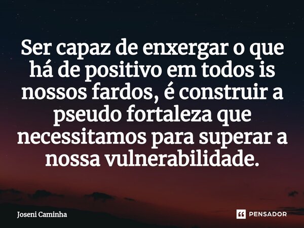 ⁠Ser capaz de enxergar o que há de positivo em todos is nossos fardos, é construir a pseudo fortaleza que necessitamos para superar a nossa vulnerabilidade.... Frase de Joseni Caminha.