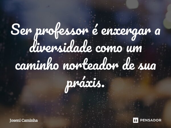 ⁠Ser professor é enxergar a diversidade como um caminho norteador de sua práxis.... Frase de Joseni Caminha.