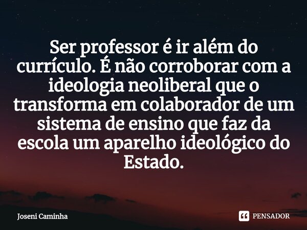 ⁠Ser professor é ir além do currículo. É não corroborar com a ideologia neoliberal que o transforma em colaborador de um sistema de ensino que faz da escola um ... Frase de Joseni Caminha.