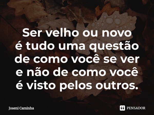 ⁠Ser velho ou novo é tudo uma questão de como você se ver e não de como você é visto pelos outros.... Frase de Joseni Caminha.