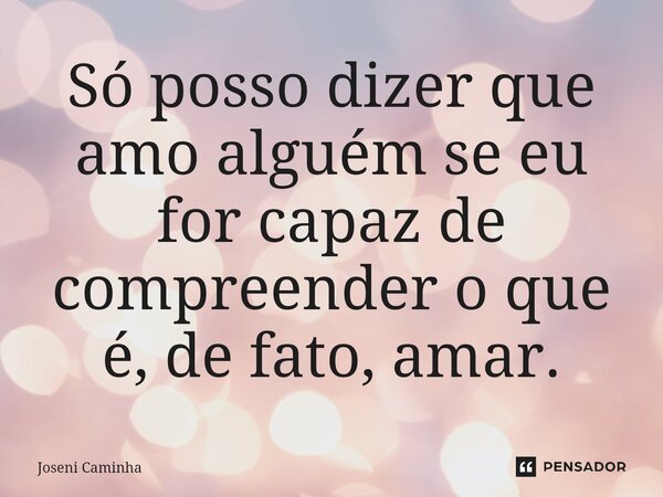 ⁠Só posso dizer que amo alguém se eu for capaz de compreender o que é, de fato, amar.... Frase de Joseni Caminha.