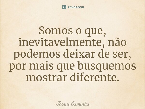 Somos o que, inevitavelmente, não podemos deixar de ser, por mais que busquemos mostrar diferente.⁠... Frase de Joseni Caminha.