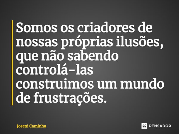 Somos os criadores de nossas próprias ilusões, que não sabendo controlá-las construimos um mundo de frustrações.... Frase de Joseni Caminha.