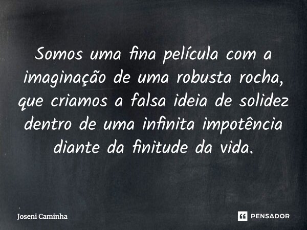 ⁠Somos uma fina película com a imaginação de uma robusta rocha, que criamos a falsa ideia de solidez dentro de uma infinita impotência diante da finitude da vid... Frase de Joseni Caminha.