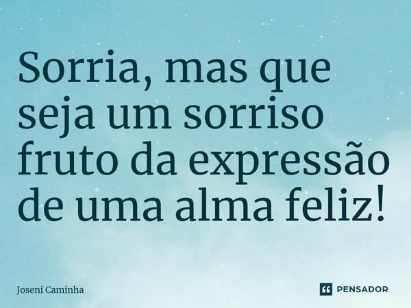 ⁠Sorria, mas que seja um sorriso fruto da expressão de uma alma feliz!... Frase de Joseni Caminha.
