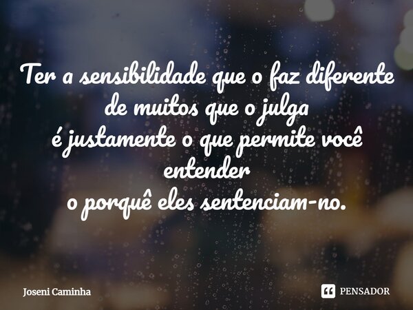 ⁠Ter a sensibilidade que o faz diferente de muitos que o julga é justamente o que permite você entender o porquê eles sentenciam-no.... Frase de Joseni Caminha.