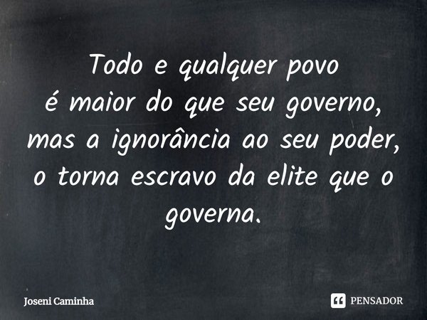 ⁠Todo e qualquer povo
é maior do que seu governo,
mas a ignorância ao seu poder,
o torna escravo da elite que o governa.... Frase de Joseni Caminha.