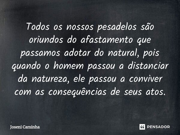 ⁠Todos os nossos pesadelos são oriundos do afastamento que passamos adotar do natural, pois quando o homem passou a distanciar da natureza, ele passou a convive... Frase de Joseni Caminha.