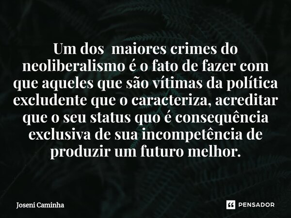 Um dos maiores crimes do neoliberalismo é o fato de fazer com que aqueles que são vítimas da política excludente que o caracteriza, acreditar que o seu status q... Frase de Joseni Caminha.