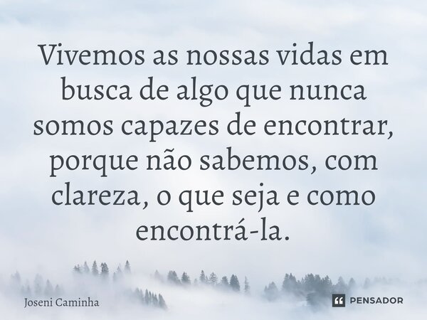 ⁠Vivemos as nossas vidas em busca de algo que nunca somos capazes de encontrar, porque não sabemos, com clareza, o que seja e como encontrá-la.... Frase de Joseni Caminha.