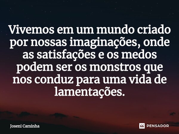 ⁠Vivemos em um mundo criado por nossas imaginações, onde as satisfações e os medos podem ser os monstros que nos conduz para uma vida de lamentações.... Frase de Joseni Caminha.
