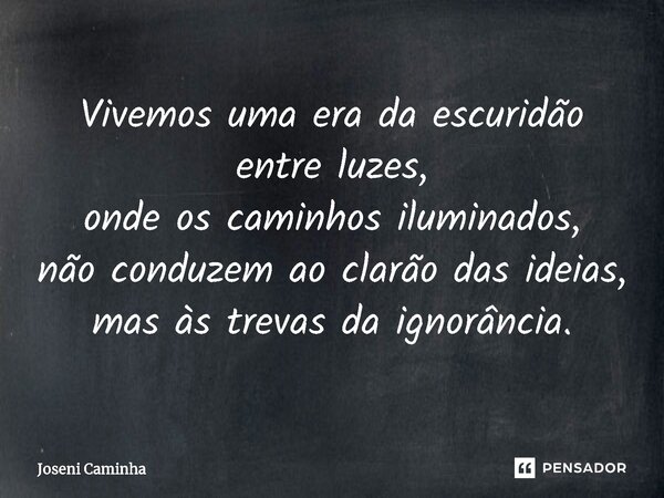 ⁠Vivemos uma era da escuridão entre luzes, onde os caminhos iluminados, não conduzem ao clarão das ideias, mas às trevas da ignorância.... Frase de Joseni Caminha.