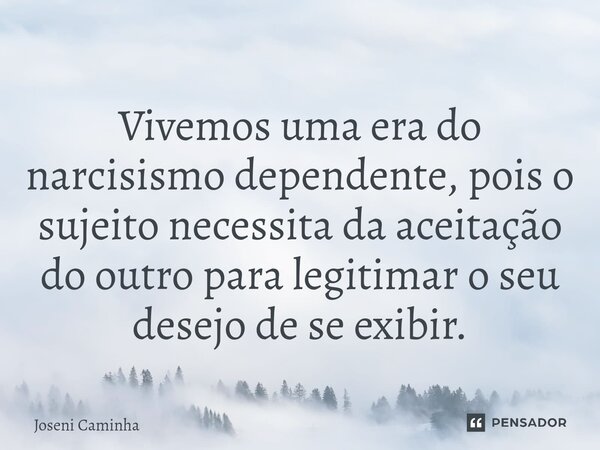 ⁠Vivemos uma era do narcisismo dependente, pois o sujeito necessita da aceitação do outro para legitimar o seu desejo de se exibir.... Frase de Joseni Caminha.