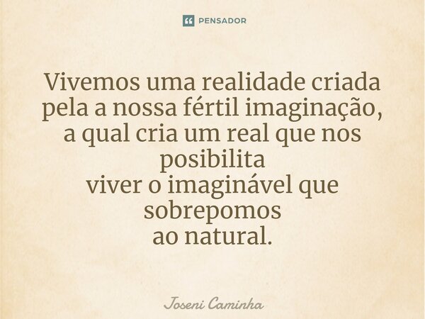 ⁠Vivemos uma realidade criada pela a nossa fértil imaginação, a qual cria um real que nos posibilita viver o imaginável que sobrepomos ao natural.... Frase de Joseni Caminha.
