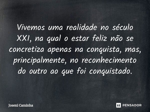 ⁠Vivemos uma realidade no século XXI, na qual o estar feliz não se concretiza apenas na conquista, mas, principalmente, no reconhecimento do outro ao que foi co... Frase de Joseni Caminha.