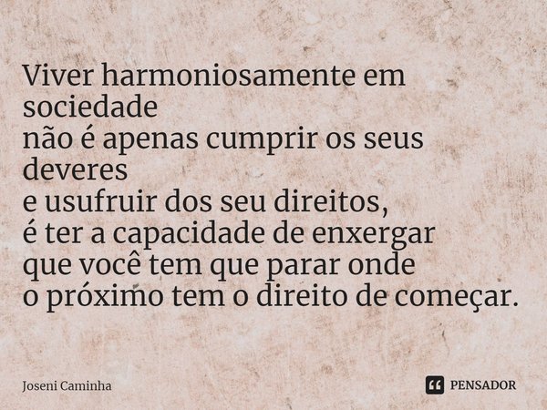 Viver harmoniosamente em sociedade
⁠não é apenas cumprir os seus deveres
e usufruir dos seu direitos,
é ter a capacidade de enxergar
que você tem que parar onde... Frase de Joseni Caminha.