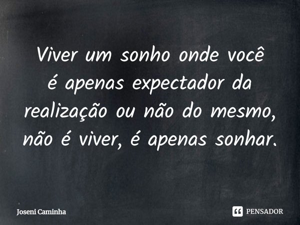 ⁠Viver um sonho onde você
é apenas expectador da realização ou não do mesmo,
não é viver, é apenas sonhar.... Frase de Joseni Caminha.