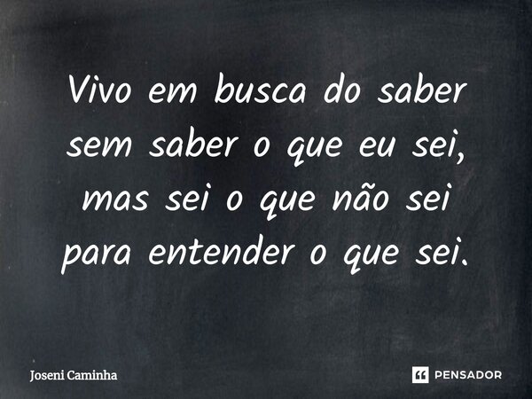 ⁠Vivo em busca do saber sem saber o que eu sei, mas sei o que não sei para entender o que sei.... Frase de Joseni Caminha.