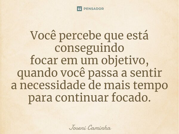 Você percebe que está conseguindo focar em um objetivo, quando você passa a sentir⁠ a necessidade de mais tempo para continuar focado.... Frase de Joseni Caminha.