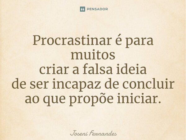 ⁠Procrastinar é para muitos criar a falsa ideia de ser incapaz de concluir ao que propõe iniciar.... Frase de Joseni Fernandes.