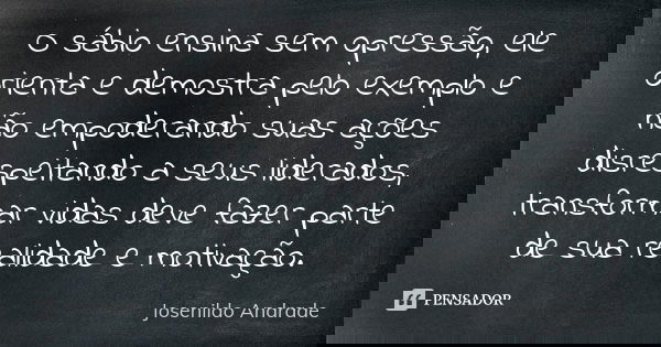 O sábio ensina sem opressão, ele orienta e demostra pelo exemplo e não empoderando suas ações disrespeitando a seus liderados, transformar vidas deve fazer part... Frase de Josenildo Andrade.