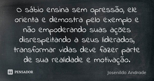 O sábio ensina sem opressão, ele orienta e demostra pelo exemplo e não empoderando suas ações disrespeitando a seus liderados, transformar vidas deve fazer part... Frase de Josenildo Andrade.