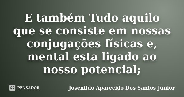 E também Tudo aquilo que se consiste em nossas conjugações físicas e, mental esta ligado ao nosso potencial;... Frase de Josenildo Aparecido Dos Santos Junior.