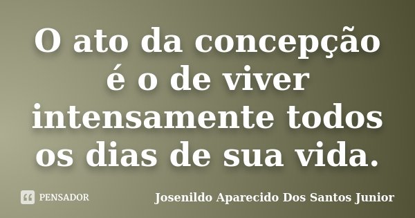 O ato da concepção é o de viver intensamente todos os dias de sua vida.... Frase de Josenildo Aparecido Dos Santos Junior.