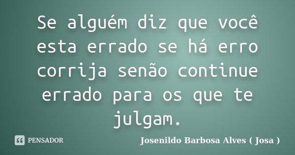 Se alguém diz que você esta errado se há erro corrija senão continue errado para os que te julgam.... Frase de Josenildo Barbosa Alves ( Josa ).