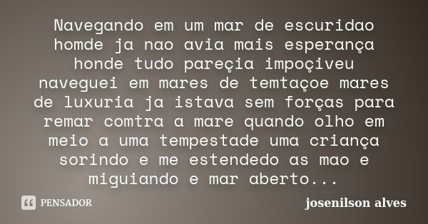 Navegando em um mar de escuridao homde ja nao avia mais esperança honde tudo pareçia impoçiveu naveguei em mares de temtaçoe mares de luxuria ja istava sem forç... Frase de josenilson alves.